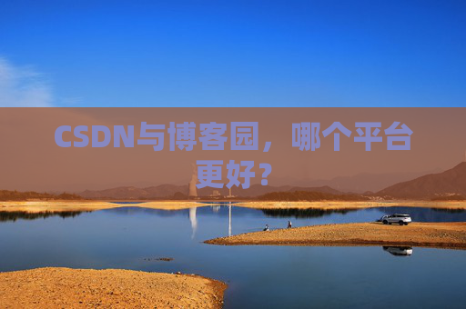 CSDN与博客园，哪个平台更好？