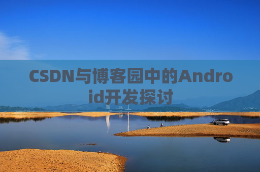 CSDN与博客园中的Android开发探讨