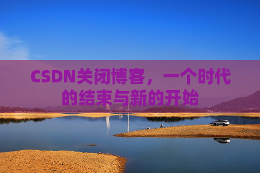 CSDN关闭博客，一个时代的结束与新的开始